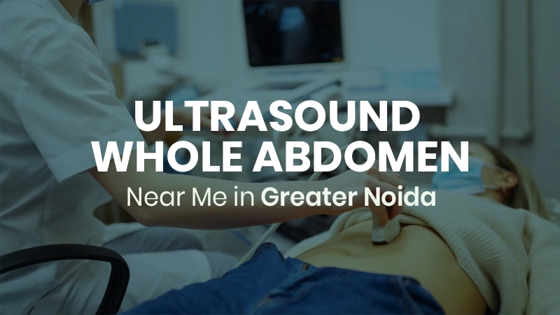 Ultrasound Whole Abdomen Near Me in Greater Noida | Affordable & Accurate Scans Service